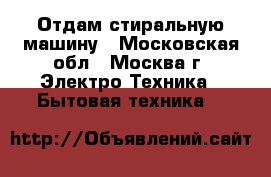 Отдам стиральную машину - Московская обл., Москва г. Электро-Техника » Бытовая техника   